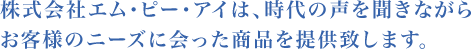 株式会社エム・ピー・アイは、時代の声を聞きながらお客様のニーズに会った商品を提供致します。